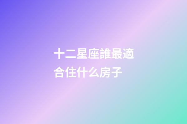 十二星座誰最適合住什么房子-第1張-星座運勢-玄機派