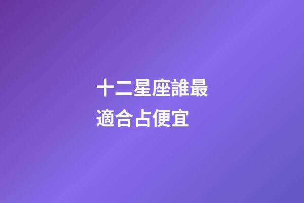 十二星座誰最適合占便宜-第1張-星座運勢-玄機派