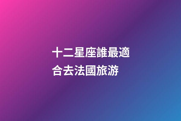 十二星座誰最適合去法國旅游-第1張-星座運勢-玄機派
