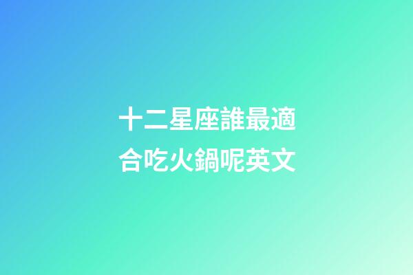 十二星座誰最適合吃火鍋呢英文-第1張-星座運勢-玄機派
