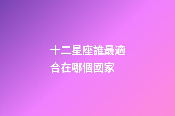 十二星座誰最適合在哪個國家-第1張-星座運勢-玄機派