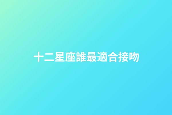 十二星座誰最適合接吻-第1張-星座運勢-玄機派