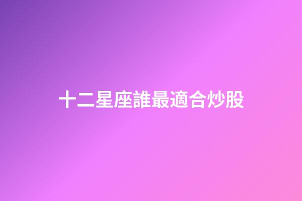十二星座誰最適合炒股-第1張-星座運勢-玄機派