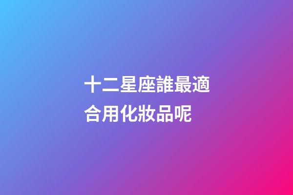 十二星座誰最適合用化妝品呢-第1張-星座運勢-玄機派