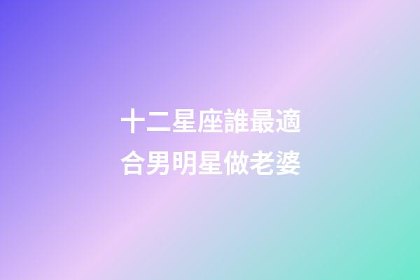 十二星座誰最適合男明星做老婆-第1張-星座運勢-玄機派