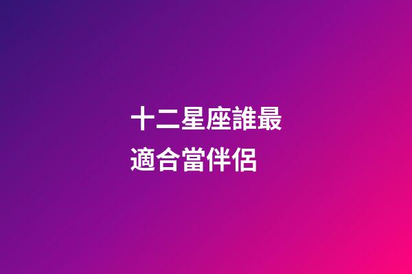 十二星座誰最適合當伴侶-第1張-星座運勢-玄機派
