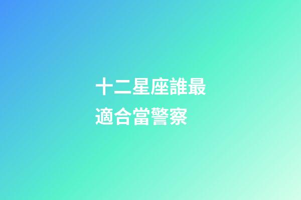 十二星座誰最適合當警察-第1張-星座運勢-玄機派