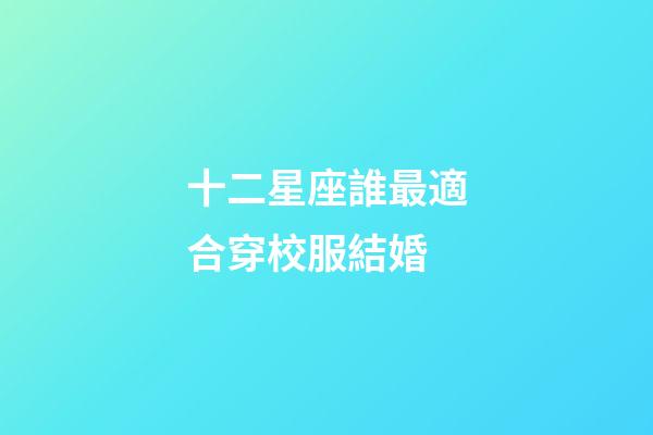 十二星座誰最適合穿校服結婚-第1張-星座運勢-玄機派