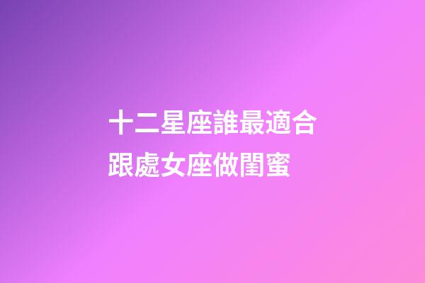 十二星座誰最適合跟處女座做閨蜜-第1張-星座運勢-玄機派
