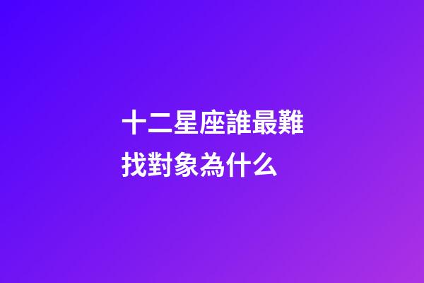 十二星座誰最難找對象為什么-第1張-星座運(yùn)勢-玄機(jī)派