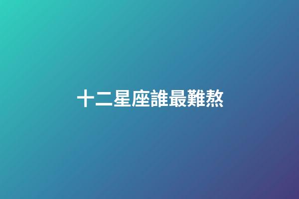 十二星座誰最難熬-第1張-星座運勢-玄機派