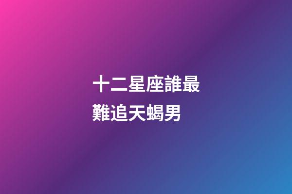 十二星座誰最難追天蝎男-第1張-星座運勢-玄機派