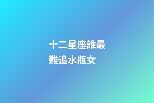 十二星座誰最難追水瓶女-第1張-星座運勢-玄機派