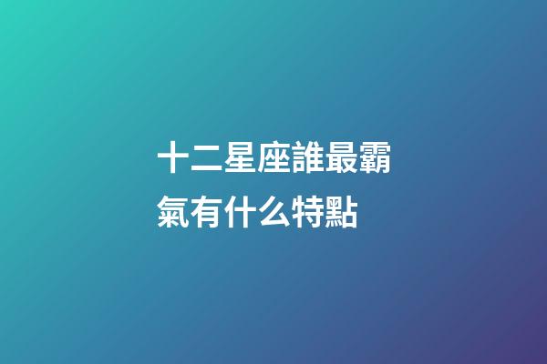 十二星座誰最霸氣有什么特點-第1張-星座運勢-玄機派