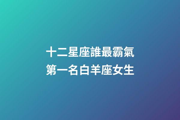 十二星座誰最霸氣第一名白羊座女生-第1張-星座運勢-玄機派