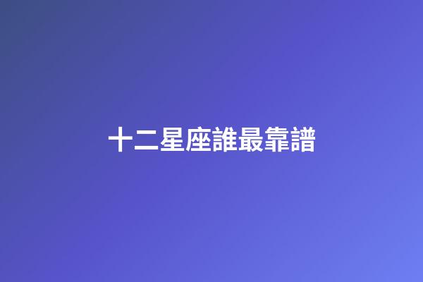 十二星座誰最靠譜-第1張-星座運勢-玄機(jī)派