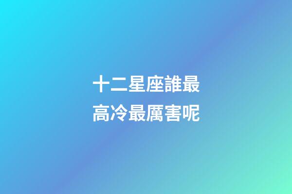 十二星座誰最高冷最厲害呢-第1張-星座運勢-玄機派