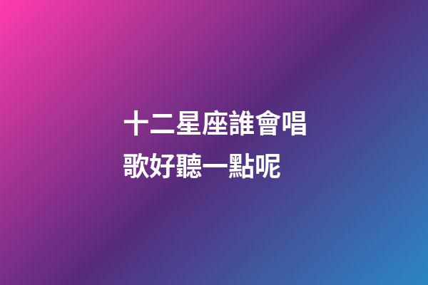 十二星座誰會唱歌好聽一點呢-第1張-星座運勢-玄機派