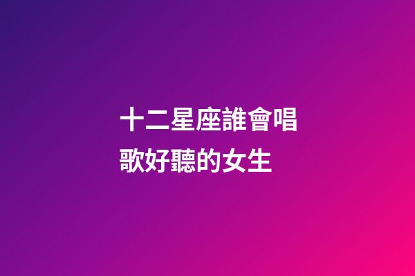 十二星座誰會唱歌好聽的女生-第1張-星座運勢-玄機派