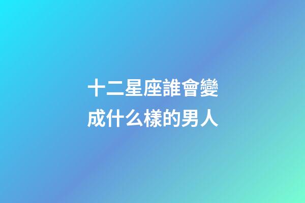十二星座誰會變成什么樣的男人-第1張-星座運勢-玄機派