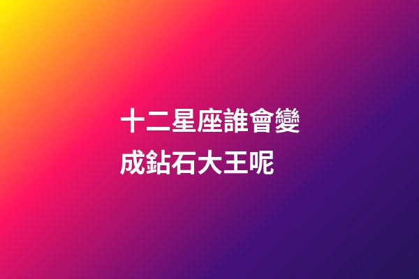 十二星座誰會變成鉆石大王呢
