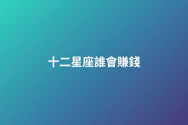 十二星座誰會賺錢-第1張-星座運勢-玄機派