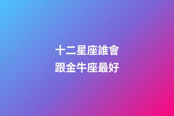 十二星座誰會跟金牛座最好-第1張-星座運勢-玄機派