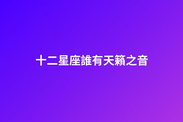 十二星座誰有天籟之音-第1張-星座運勢-玄機派
