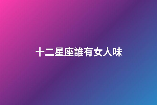 十二星座誰有女人味-第1張-星座運勢-玄機派