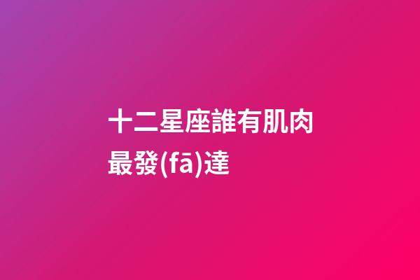 十二星座誰有肌肉最發(fā)達-第1張-星座運勢-玄機派
