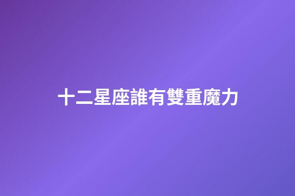 十二星座誰有雙重魔力-第1張-星座運勢-玄機派