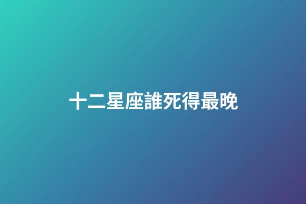 十二星座誰死得最晚-第1張-星座運勢-玄機派