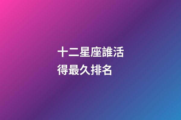 十二星座誰活得最久排名-第1張-星座運勢-玄機派