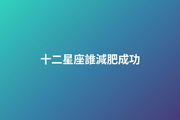 十二星座誰減肥成功-第1張-星座運勢-玄機派