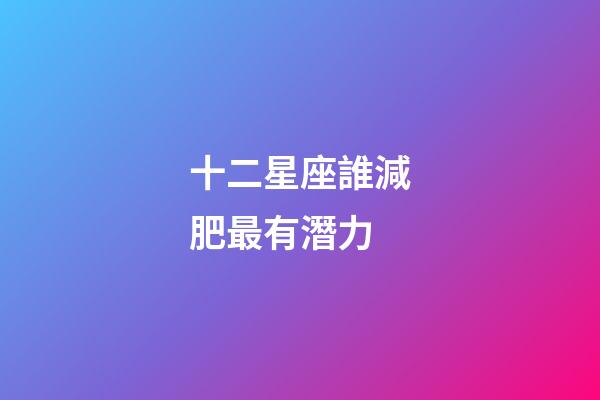 十二星座誰減肥最有潛力-第1張-星座運勢-玄機派