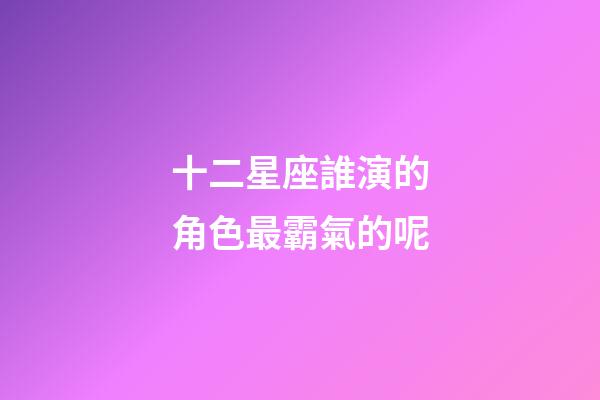 十二星座誰演的角色最霸氣的呢-第1張-星座運勢-玄機派