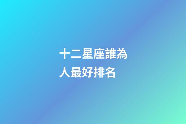 十二星座誰為人最好排名-第1張-星座運勢-玄機派