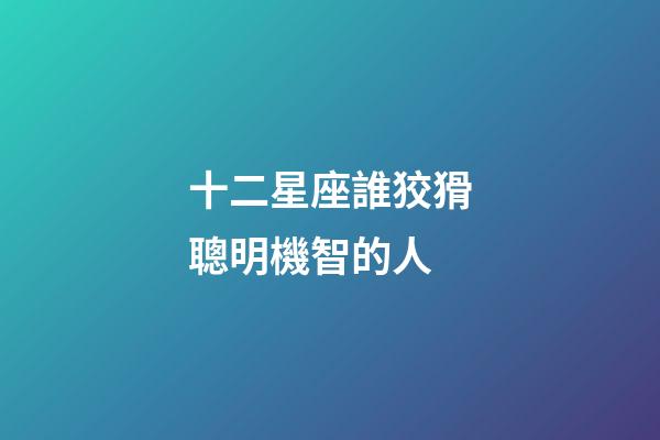 十二星座誰狡猾聰明機智的人