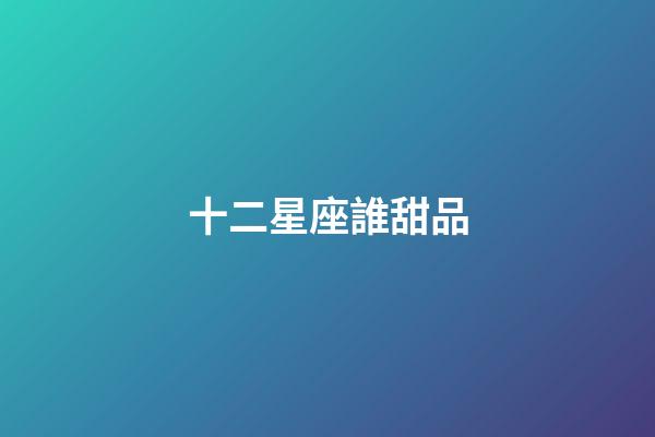 十二星座誰甜品-第1張-星座運勢-玄機派