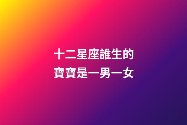 十二星座誰生的寶寶是一男一女-第1張-星座運勢-玄機派