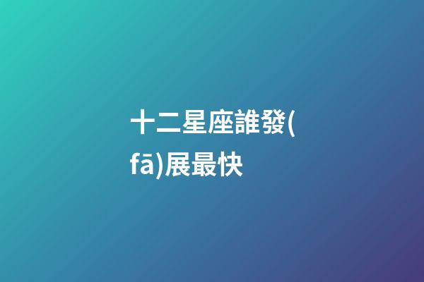 十二星座誰發(fā)展最快-第1張-星座運勢-玄機(jī)派