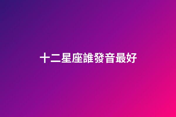 十二星座誰發音最好-第1張-星座運勢-玄機派