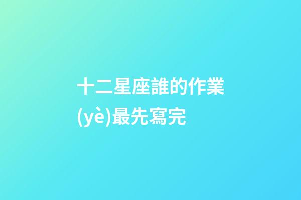 十二星座誰的作業(yè)最先寫完-第1張-星座運(yùn)勢-玄機(jī)派