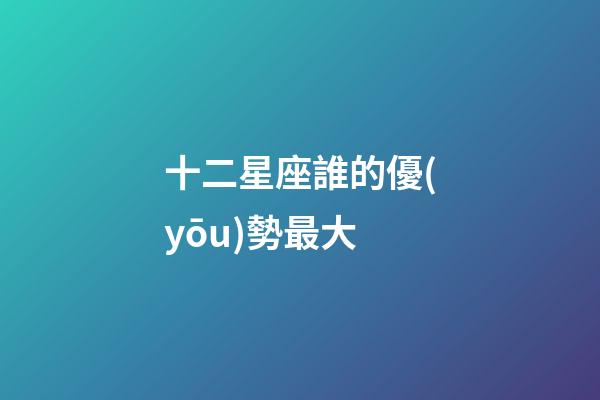 十二星座誰的優(yōu)勢最大-第1張-星座運勢-玄機派