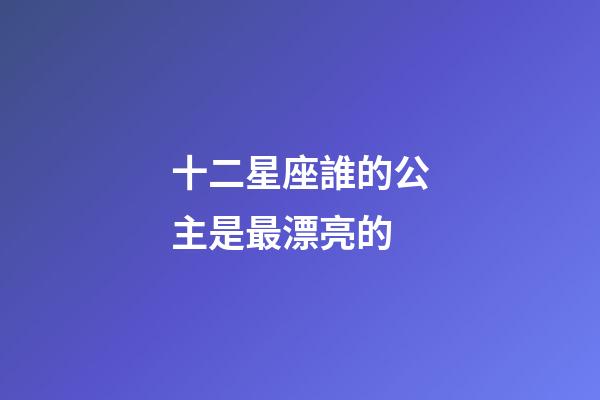 十二星座誰的公主是最漂亮的-第1張-星座運勢-玄機派