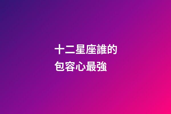 十二星座誰的包容心最強