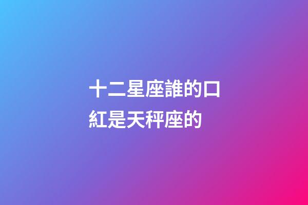 十二星座誰的口紅是天秤座的-第1張-星座運(yùn)勢-玄機(jī)派