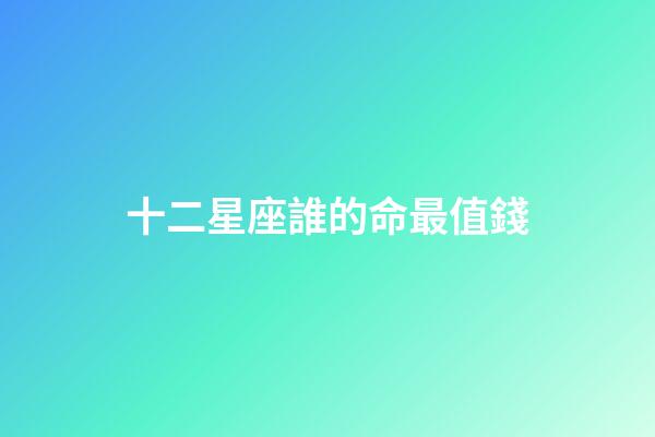 十二星座誰的命最值錢-第1張-星座運勢-玄機派