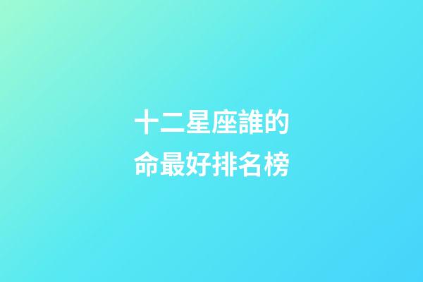 十二星座誰的命最好排名榜-第1張-星座運勢-玄機派