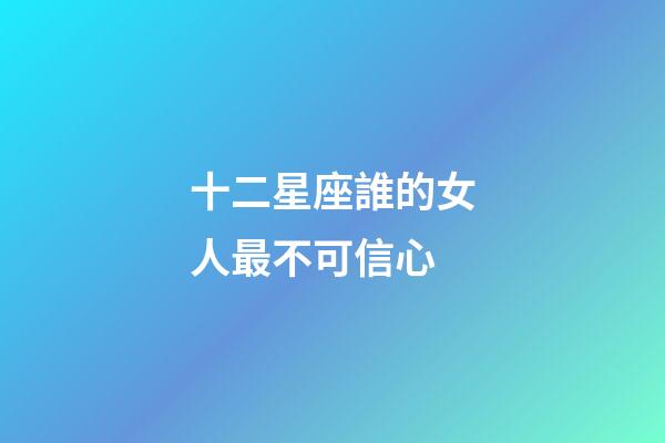 十二星座誰的女人最不可信心-第1張-星座運(yùn)勢-玄機(jī)派